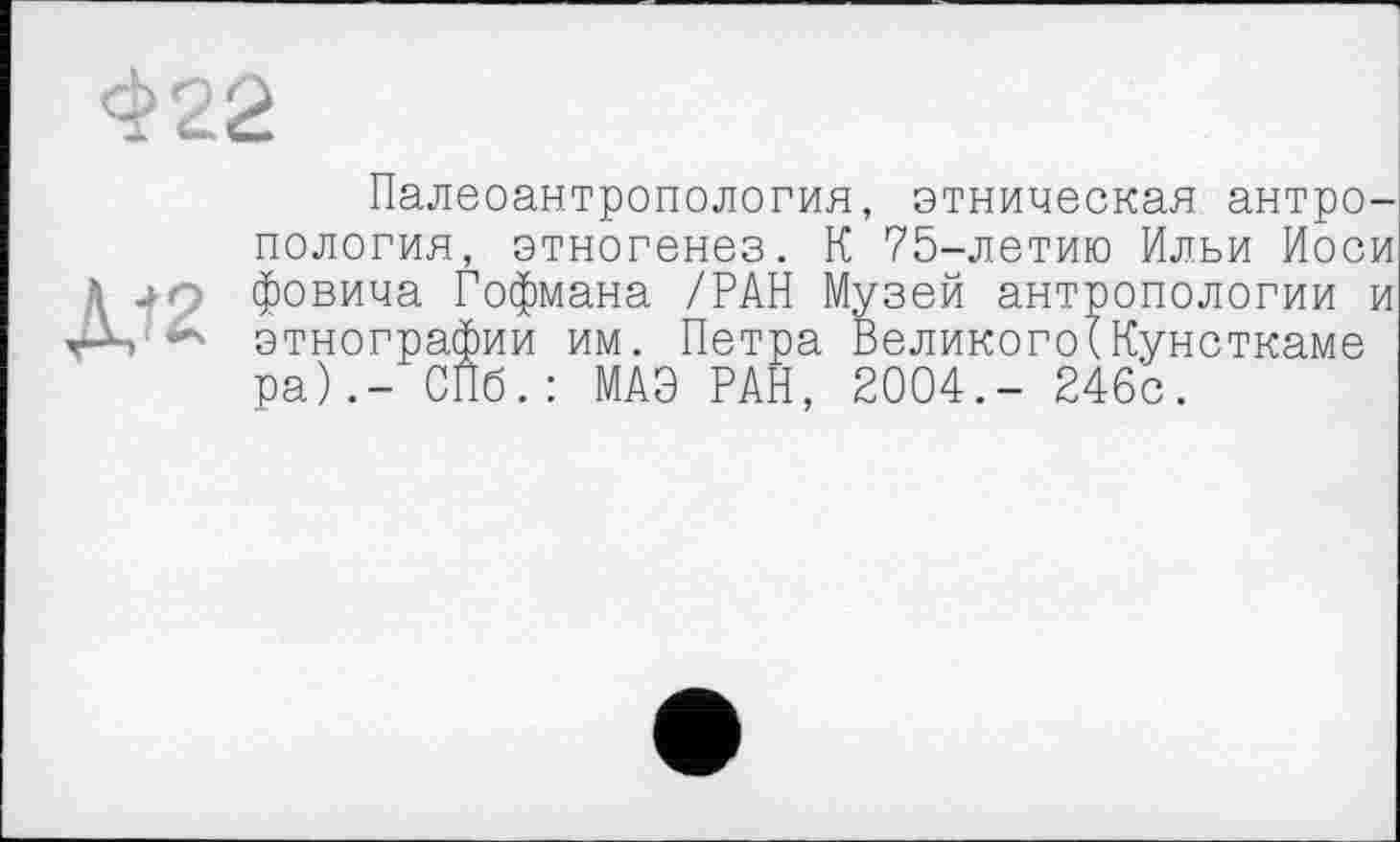 ﻿Палеоантропология, этническая антропология, этногенез. К 75-летию Ильи Иоси фовича Гофмана /РАН Музей антропологии и этнографии им. Петра Великого(Кунсткаме ра).- СПб.: МАО РАН, 2004.- 246с.